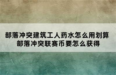 部落冲突建筑工人药水怎么用划算 部落冲突联赛币要怎么获得